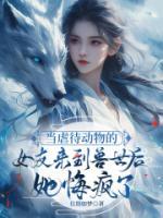 當(dāng)虐待動物的女友來到獸世后，她悔瘋了