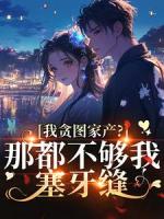 我貪圖家產(chǎn)？那都不夠我塞牙縫